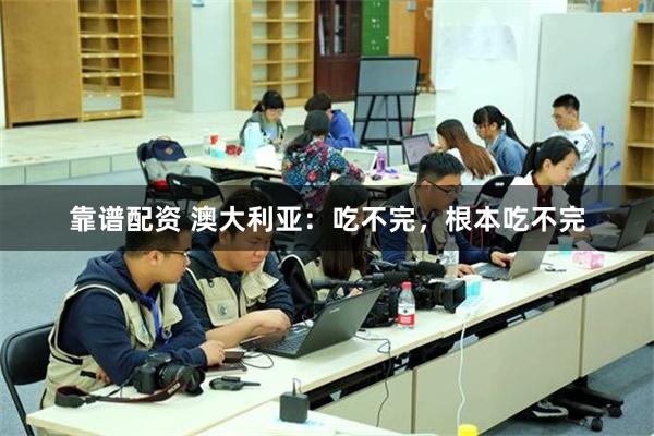 靠谱配资 澳大利亚：吃不完，根本吃不完