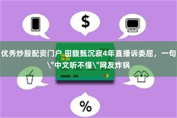 优秀炒股配资门户 田馥甄沉寂4年直播诉委屈，一句
