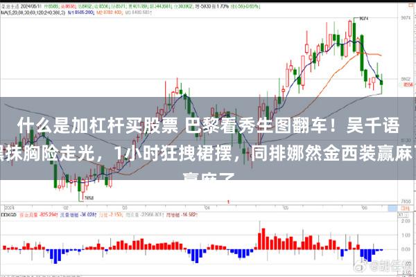 什么是加杠杆买股票 巴黎看秀生图翻车！吴千语黑抹胸险走光，1小时狂拽裙摆，同排娜然金西装赢麻了