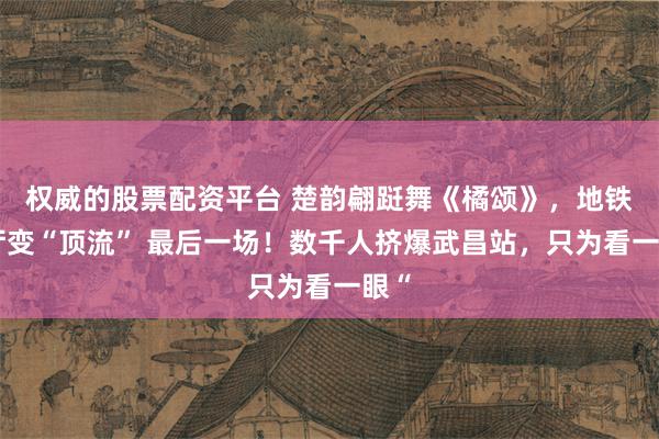 权威的股票配资平台 楚韵翩跹舞《橘颂》，地铁站厅变“顶流” 最后一场！数千人挤爆武昌站，只为看一眼“