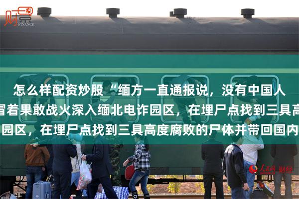 怎么样配资炒股 “缅方一直通报说，没有中国人死”，为了取证，民警冒着果敢战火深入缅北电诈园区，在埋尸点找到三具高度腐败的尸体并带回国内