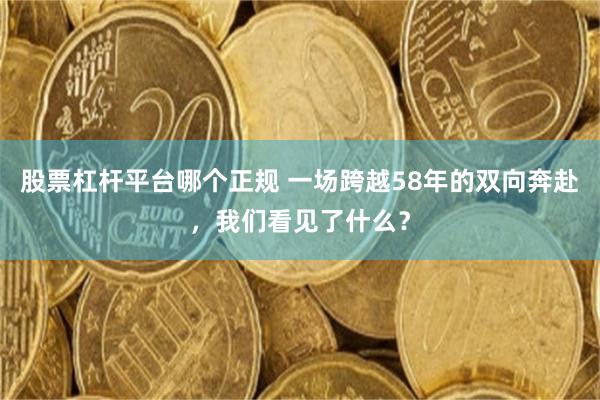 股票杠杆平台哪个正规 一场跨越58年的双向奔赴，我们看见了什么？