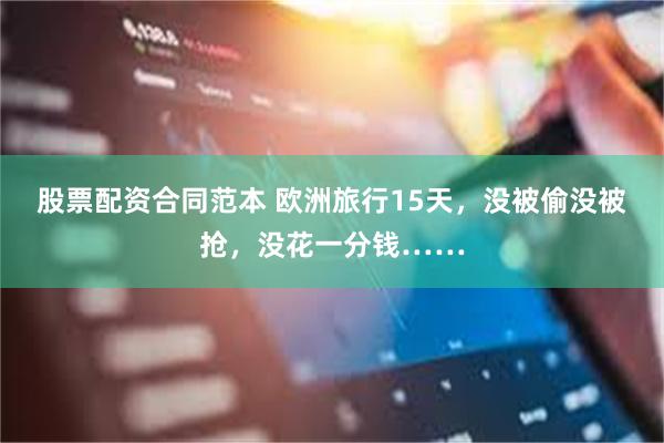股票配资合同范本 欧洲旅行15天，没被偷没被抢，没花一分钱……