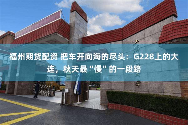 福州期货配资 把车开向海的尽头：G228上的大连，秋天最“慢”的一段路