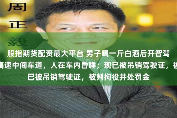 股指期货配资最大平台 男子喝一斤白酒后开智驾，凌晨车子停在高速中间车道，人在车内昏睡；现已被吊销驾驶证，被判拘役并处罚金
