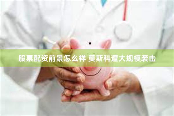 股票配资前景怎么样 莫斯科遭大规模袭击