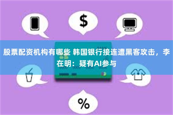 股票配资机构有哪些 韩国银行接连遭黑客攻击,李在明:疑有AI参与