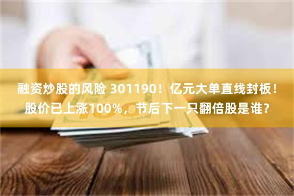融资炒股的风险 301190！亿元大单直线封板！股价已上涨100%，节后下一只翻倍股是谁？