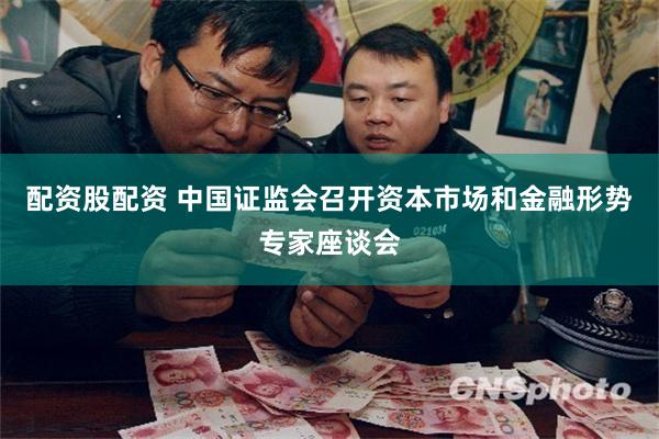 配资股配资 中国证监会召开资本市场和金融形势专家座谈会