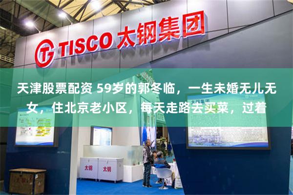 天津股票配资 59岁的郭冬临，一生未婚无儿无女，住北京老小区，每天走路去买菜，过着