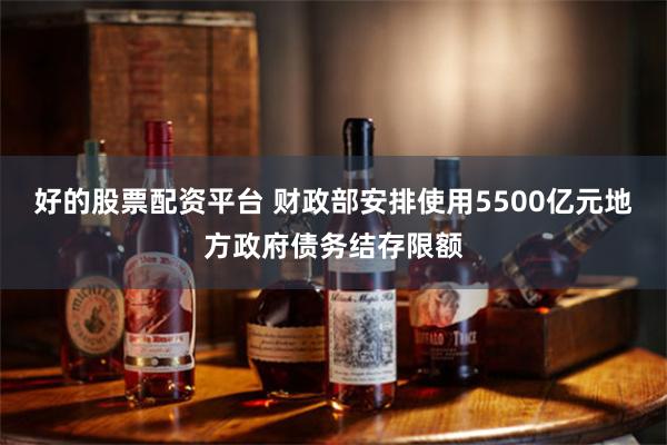 好的股票配资平台 财政部安排使用5500亿元地方政府债务结存限额