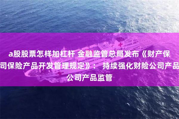 a股股票怎样加杠杆 金融监管总局发布《财产保险公司保险产品开发管理规定》： 持续强化财险公司产品监管