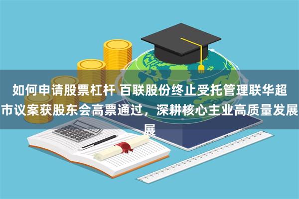 如何申请股票杠杆 百联股份终止受托管理联华超市议案获股东会高票通过，深耕核心主业高质量发展