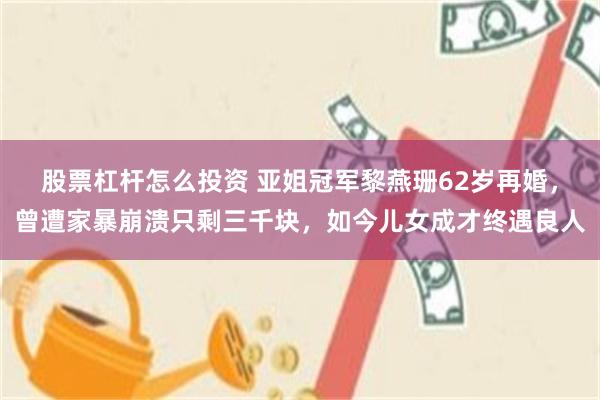 股票杠杆怎么投资 亚姐冠军黎燕珊62岁再婚，曾遭家暴崩溃只剩三千块，如今儿女成才终遇良人
