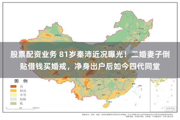 股票配资业务 81岁秦沛近况曝光！二婚妻子倒贴借钱买婚戒，净身出户后如今四代同堂