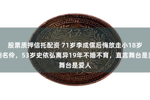 股票质押信托配资 71岁李成儒后悔放走小18岁京剧名伶，53岁史依弘离异19年不婚不育，直言舞台是爱人