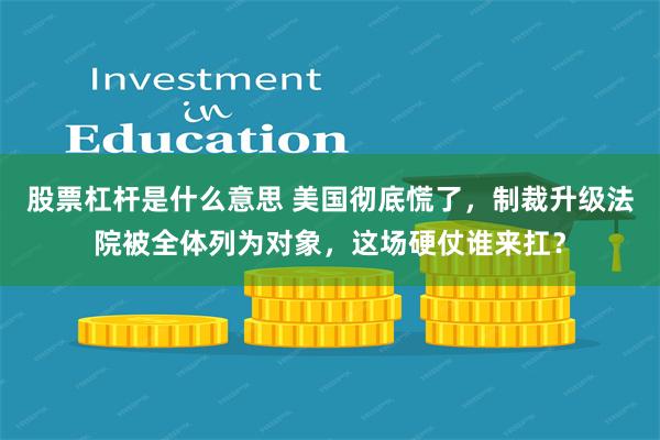 股票杠杆是什么意思 美国彻底慌了，制裁升级法院被全体列为对象，这场硬仗谁来扛？