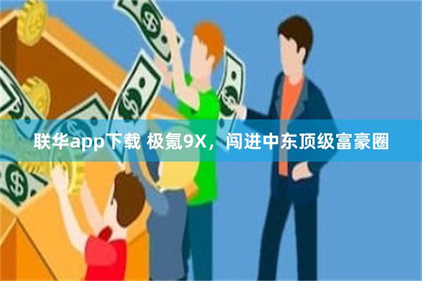 联华app下载 极氪9X，闯进中东顶级富豪圈