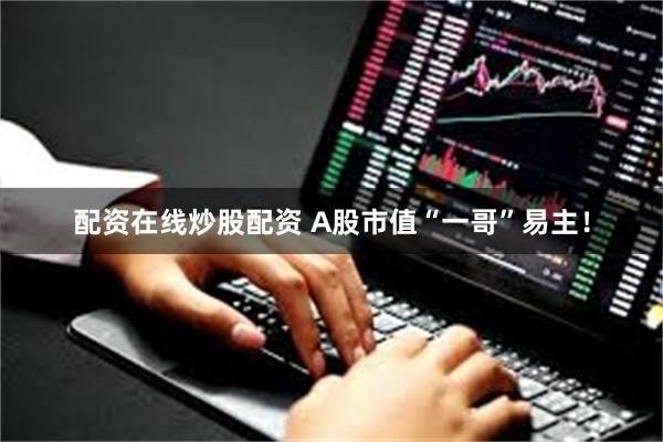 配资在线炒股配资 A股市值“一哥”易主!