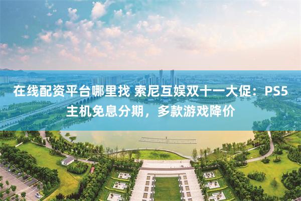 在线配资平台哪里找 索尼互娱双十一大促：PS5主机免息分期，多款游戏降价