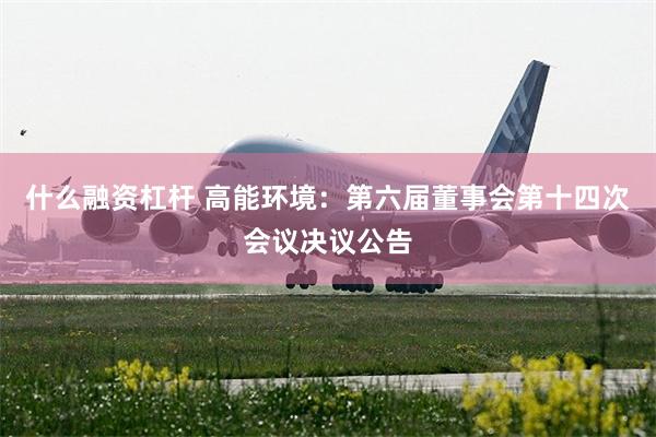 什么融资杠杆 高能环境:第六届董事会第十四次会议决议公告