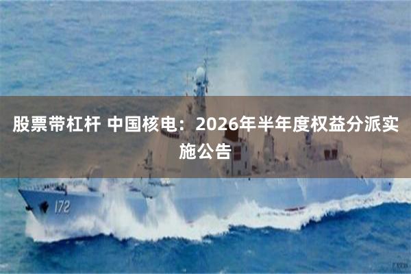 股票带杠杆 中国核电：2026年半年度权益分派实施公告