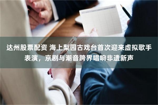 达州股票配资 海上梨园古戏台首次迎来虚拟歌手表演，京剧与潮音跨界唱响非遗新声
