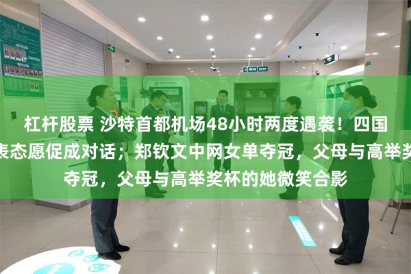 杠杆股票 沙特首都机场48小时两度遇袭！四国联合谴责，伊朗表态愿促成对话；郑钦文中网女单夺冠，父母与高举奖杯的她微笑合影