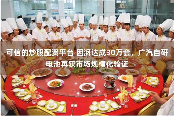 可信的炒股配资平台 因湃达成30万套，广汽自研电池再获市场规模化验证