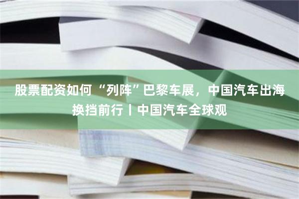 股票配资如何 “列阵”巴黎车展，中国汽车出海换挡前行丨中国汽车全球观
