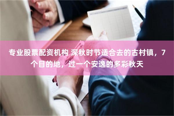 专业股票配资机构 深秋时节适合去的古村镇，7个目的地，过一个安逸的多彩秋天