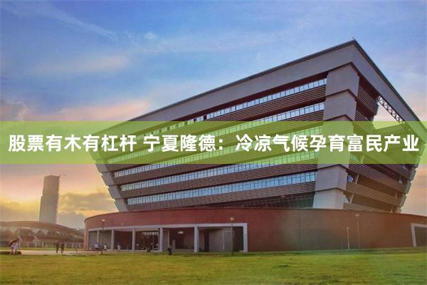 股票有木有杠杆 宁夏隆德：冷凉气候孕育富民产业