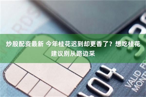 炒股配资最新 今年桂花迟到却更香了？想吃桂花建议别从路边采