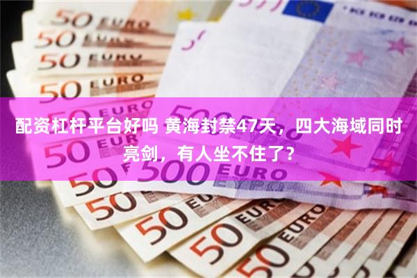 配资杠杆平台好吗 黄海封禁47天，四大海域同时亮剑，有人坐不住了？