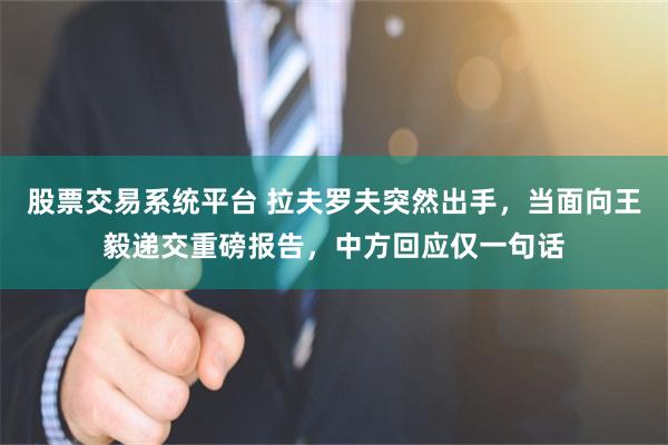 股票交易系统平台 拉夫罗夫突然出手，当面向王毅递交重磅报告，中方回应仅一句话